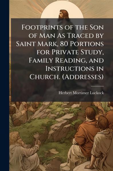 Footprints of the Son of Man As Traced by Saint Mark 80 Portions for Private Study Family Reading and Instructions in Church. (Addresses)