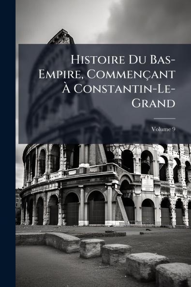 Histoire Du Bas-Empire Commençant À Constantin-Le-Grand; Volume 9