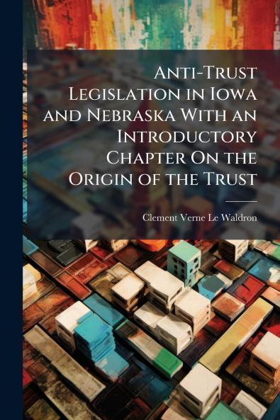 Anti-Trust Legislation in Iowa and Nebraska With an Introductory Chapter On the Origin of the Trust
