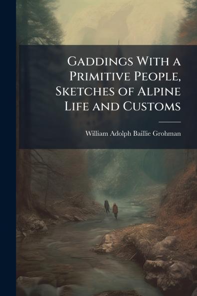 Gaddings With a Primitive People Sketches of Alpine Life and Customs