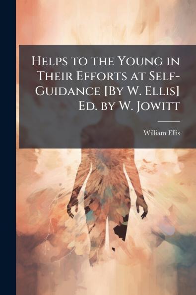 Helps to the Young in Their Efforts at Self-Guidance [By W. Ellis] Ed. by W. Jowitt
