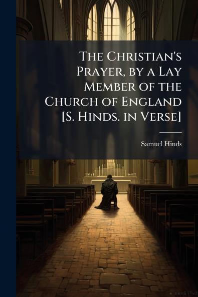 The Christian's Prayer by a Lay Member of the Church of England [S. Hinds. in Verse]