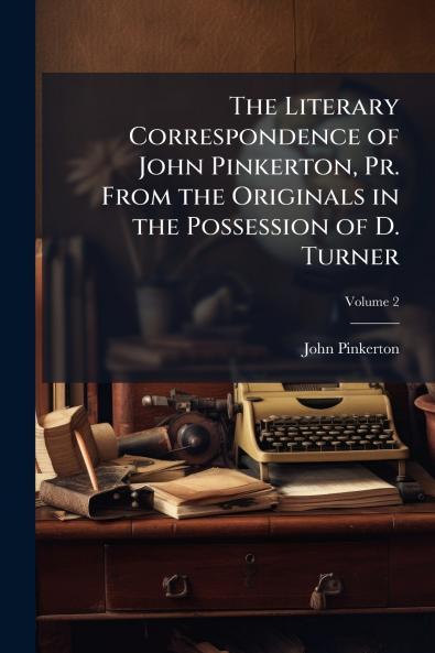 The Literary Correspondence of John Pinkerton Pr. From the Originals in the Possession of D. Turner; Volume 2