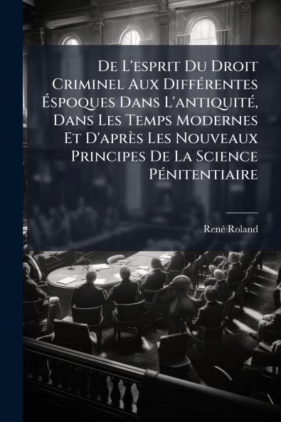 De L'esprit Du Droit Criminel Aux Différentes Éspoques Dans L'antiquité Dans Les Temps Modernes Et D'après Les Nouveaux Principes De La Science Pénitentiaire