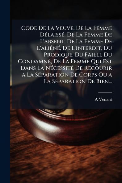 Code De La Veuve De La Femme Délaissé De La Femme De L'absent De La Femme De L'aliéné De L'interdit Du Prodique Du Failli Du Condamné De La Femme Qui Est Dans La Nécessité De Recourir a La Séparation De Corps Ou a La Séparation De Bien...
