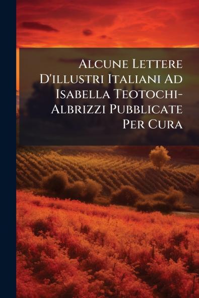 Alcune Lettere D'illustri Italiani Ad Isabella Teotochi-Albrizzi Pubblicate Per Cura