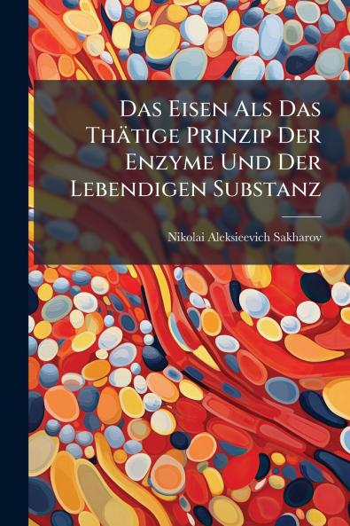 Das Eisen Als Das Thätige Prinzip Der Enzyme Und Der Lebendigen Substanz