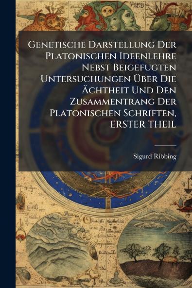 Genetische Darstellung Der Platonischen Ideenlehre Nebst Beigefugten Untersuchungen Über Die Ächtheit Und Den Zusammentrang Der Platonischen Schriften ERSTER THEIL