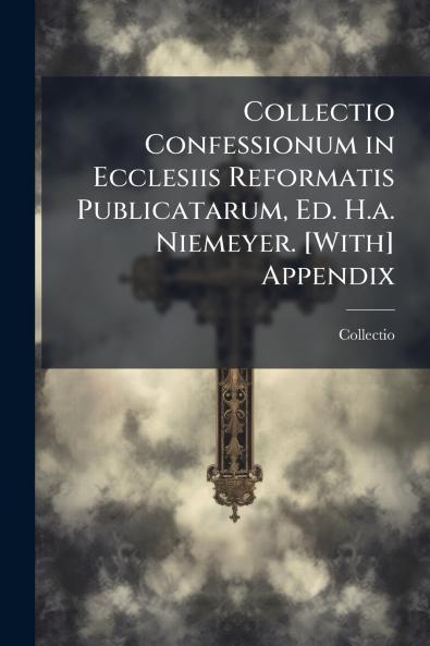 Collectio Confessionum in Ecclesiis Reformatis Publicatarum Ed. H.a. Niemeyer. [With] Appendix
