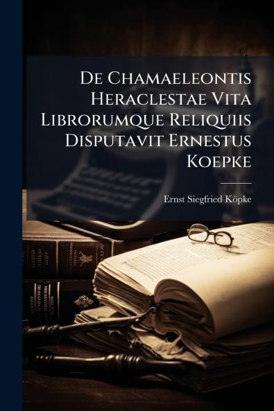 De Chamaeleontis Heraclestae Vita Librorumque Reliquiis Disputavit Ernestus Koepke