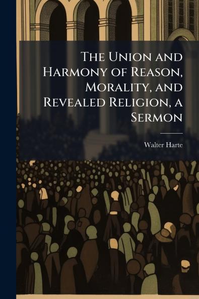 The Union and Harmony of Reason Morality and Revealed Religion a Sermon