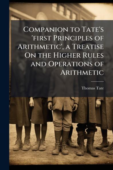Companion to Tate's 'first Principles of Arithmetic' a Treatise On the Higher Rules and Operations of Arithmetic