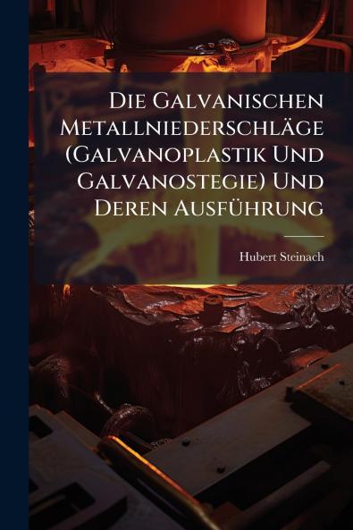 Die Galvanischen Metallniederschläge (Galvanoplastik Und Galvanostegie) Und Deren Ausführung