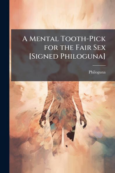A Mental Tooth-Pick for the Fair Sex [Signed Philoguna]