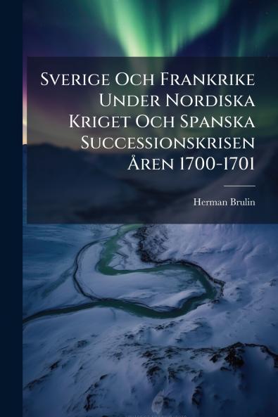 Sverige Och Frankrike Under Nordiska Kriget Och Spanska Successionskrisen Åren 1700-1701