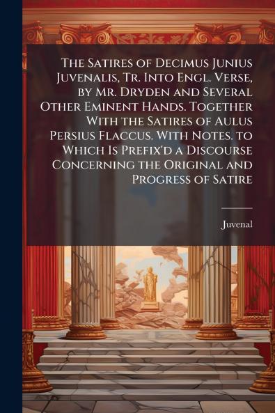 The Satires of Decimus Junius Juvenalis Tr. Into Engl. Verse by Mr. Dryden and Several Other Eminent Hands. Together With the Satires of Aulus Persius Flaccus. With Notes. to Which Is Prefix'd a Discourse Concerning the Original and Progress of Satire