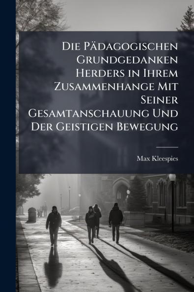 Die Pädagogischen Grundgedanken Herders in Ihrem Zusammenhange Mit Seiner Gesamtanschauung Und Der Geistigen Bewegung