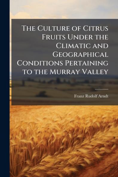 The Culture of Citrus Fruits Under the Climatic and Geographical Conditions Pertaining to the Murray Valley