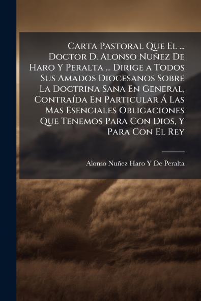 Carta Pastoral Que El ... Doctor D. Alonso Nuñez De Haro Y Peralta ... Dirige a Todos Sus Amados Diocesanos Sobre La Doctrina Sana En General Contraída En Particular Á Las Mas Esenciales Obligaciones Que Tenemos Para Con Dios Y Para Con El Rey