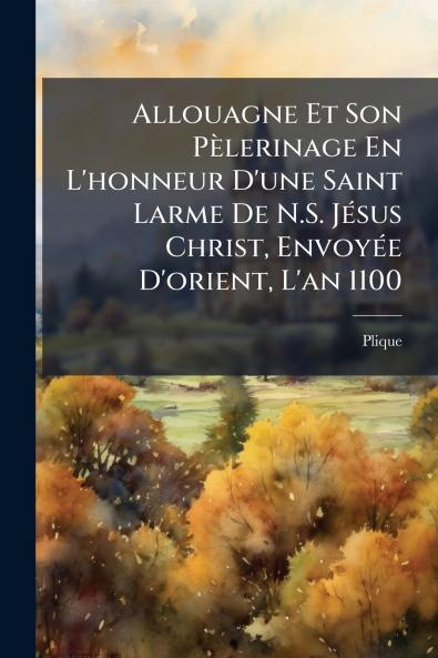 Allouagne Et Son Pèlerinage En L'honneur D'une Saint Larme De N.S. Jésus Christ Envoyée D'orient L'an 1100