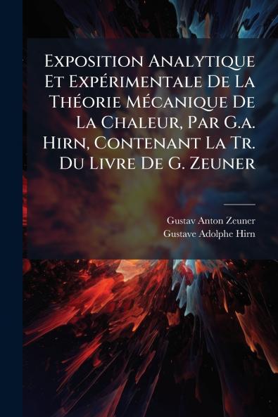 Exposition Analytique Et Expérimentale De La Théorie Mécanique De La Chaleur Par G.a. Hirn Contenant La Tr. Du Livre De G. Zeuner