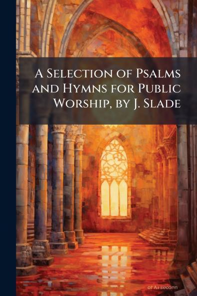 A Selection of Psalms and Hymns for Public Worship by J. Slade