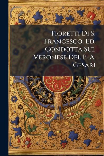 Fioretti Di S. Francesco. Ed. Condotta Sul Veronese Del P. A. Cesari