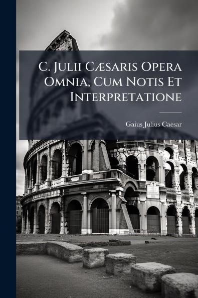 C. Julii Cæsaris Opera Omnia Cum Notis Et Interpretatione