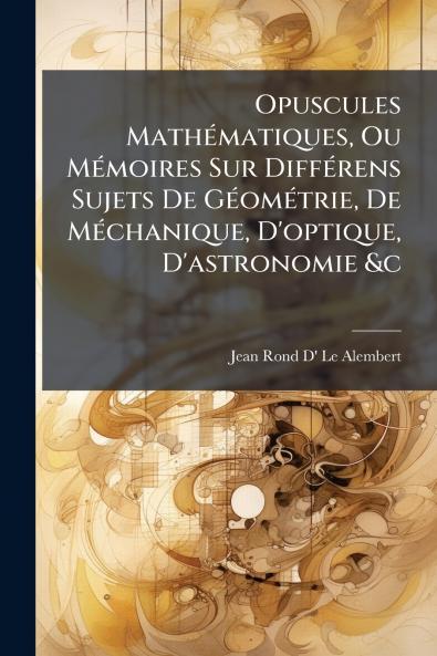 Opuscules Mathématiques Ou Mémoires Sur Différens Sujets De Géométrie De Méchanique D'optique D'astronomie &c