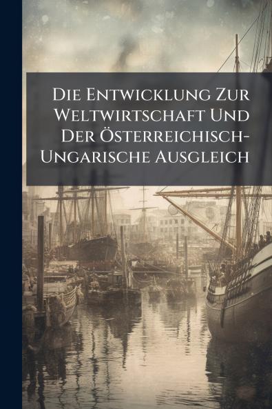 Die Entwicklung Zur Weltwirtschaft Und Der Österreichisch-Ungarische Ausgleich