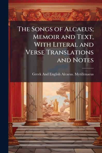 The Songs of Alcaeus; Memoir and Text With Literal and Verse Translations and Notes