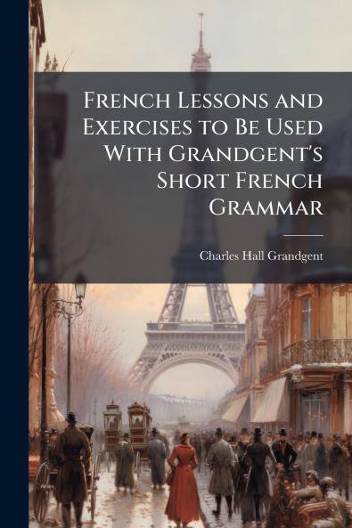 French Lessons and Exercises to Be Used With Grandgent's Short French Grammar