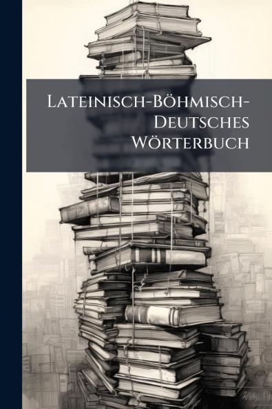 Lateinisch-Böhmisch-Deutsches Wörterbuch