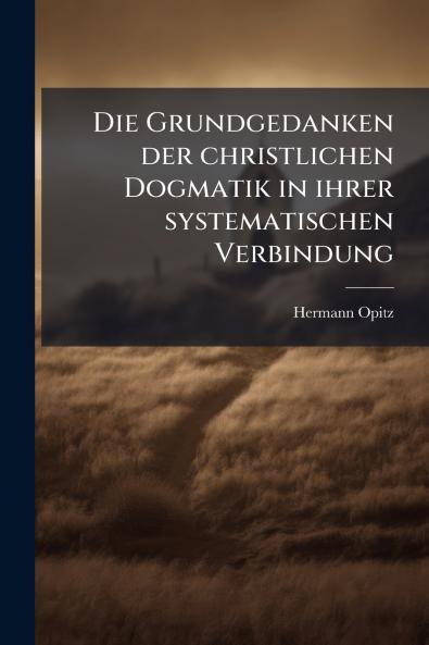 Die Grundgedanken der christlichen Dogmatik in ihrer systematischen Verbindung