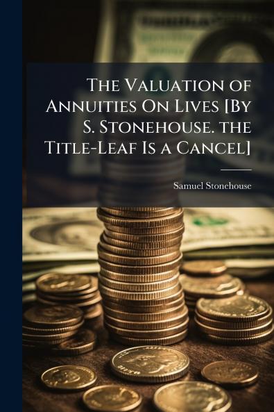 The Valuation of Annuities On Lives [By S. Stonehouse. the Title-Leaf Is a Cancel]