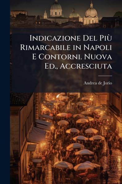 Indicazione Del Più Rimarcabile in Napoli E Contorni. Nuova Ed. Accresciuta