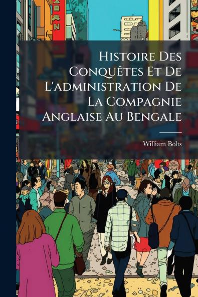 Histoire Des Conquêtes Et De L'administration De La Compagnie Anglaise Au Bengale