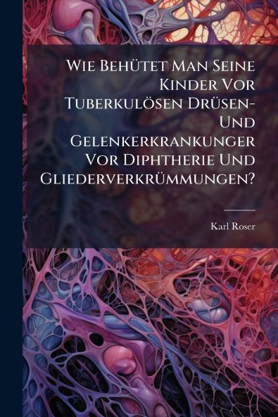Wie Behütet Man Seine Kinder Vor Tuberkulösen Drüsen-Und Gelenkerkrankunger Vor Diphtherie Und Gliederverkrümmungen?