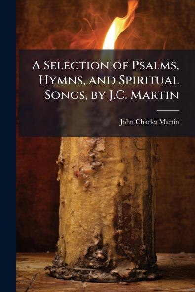 A Selection of Psalms Hymns and Spiritual Songs by J.C. Martin
