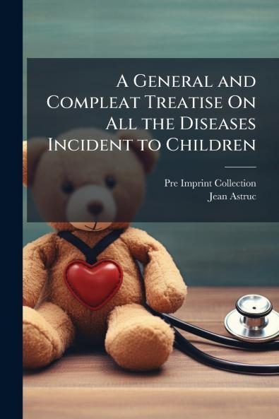 A General and Compleat Treatise On All the Diseases Incident to Children