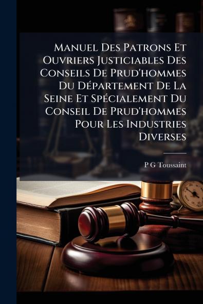 Manuel Des Patrons Et Ouvriers Justiciables Des Conseils De Prud'hommes Du Département De La Seine Et Spécialement Du Conseil De Prud'hommes Pour Les Industries Diverses