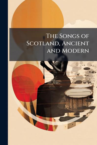 The Songs of Scotland Ancient and Modern
