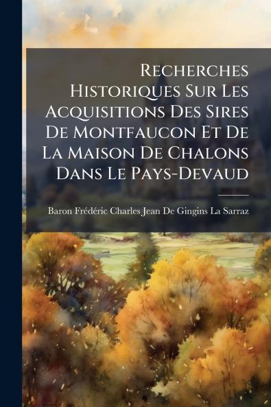 Recherches Historiques Sur Les Acquisitions Des Sires De Montfaucon Et De La Maison De Chalons Dans Le Pays-Devaud