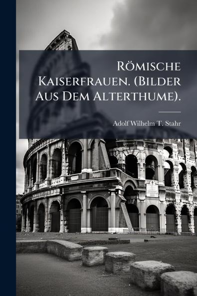 Römische Kaiserfrauen. (Bilder Aus Dem Alterthume).