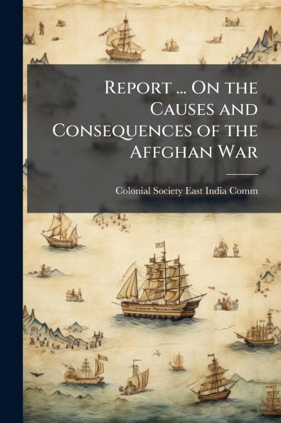 Report ... On the Causes and Consequences of the Affghan War