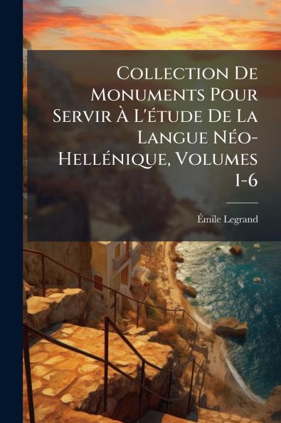 Collection De Monuments Pour Servir À L'étude De La Langue Néo-Hellénique Volumes 1-6