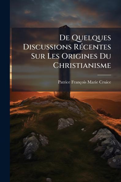 De Quelques Discussions Récentes Sur Les Origines Du Christianisme