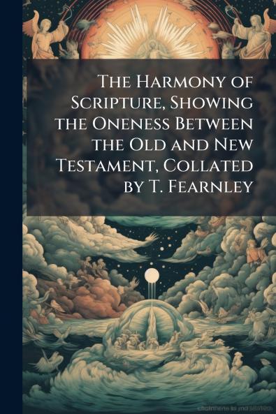 The Harmony of Scripture Showing the Oneness Between the Old and New Testament Collated by T. Fearnley