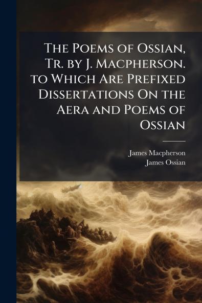 The Poems of Ossian Tr. by J. Macpherson. to Which Are Prefixed Dissertations On the Aera and Poems of Ossian