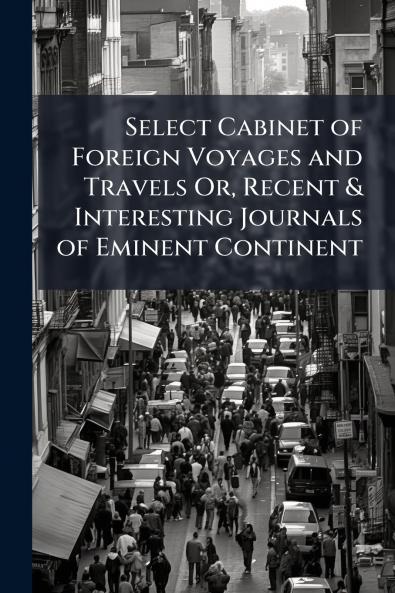 Select Cabinet of Foreign Voyages and Travels Or Recent & Interesting Journals of Eminent Continent